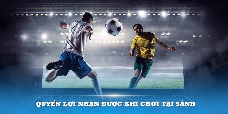 Quyền lợi nhận được khi chơi tại sảnh